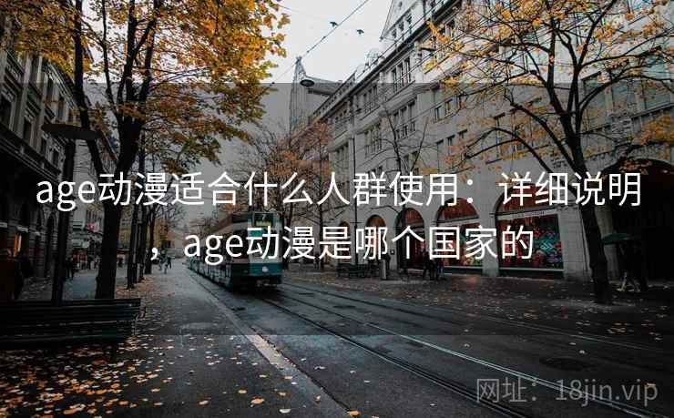 age动漫适合什么人群使用：详细说明，age动漫是哪个国家的