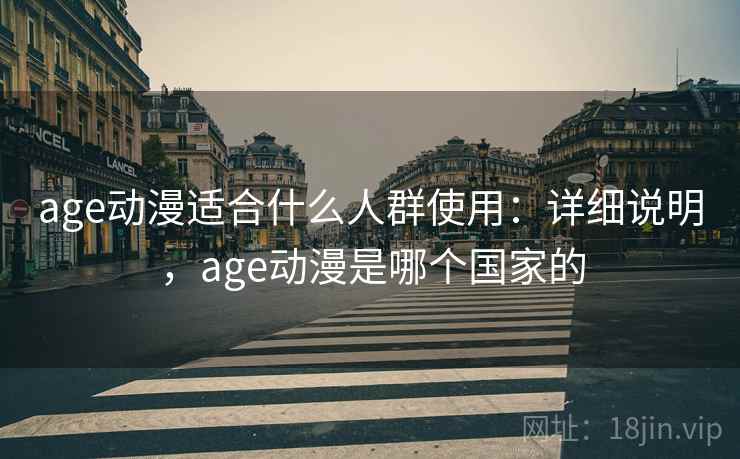 age动漫适合什么人群使用：详细说明，age动漫是哪个国家的