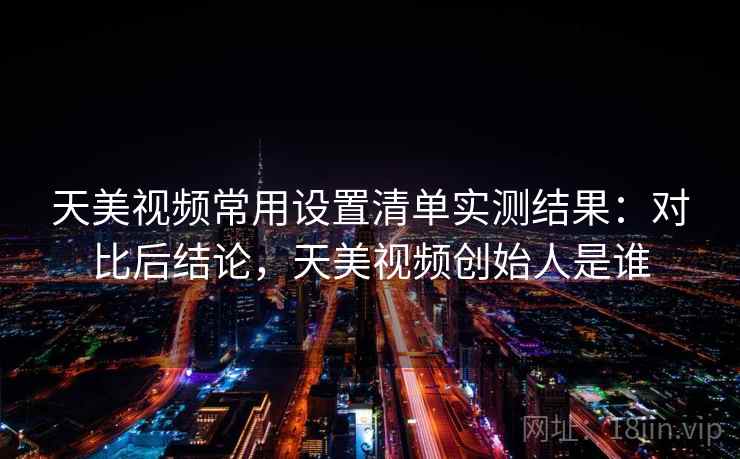 天美视频常用设置清单实测结果：对比后结论，天美视频创始人是谁