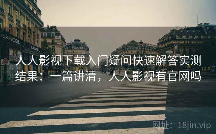 人人影视下载入门疑问快速解答实测结果：一篇讲清，人人影视有官网吗