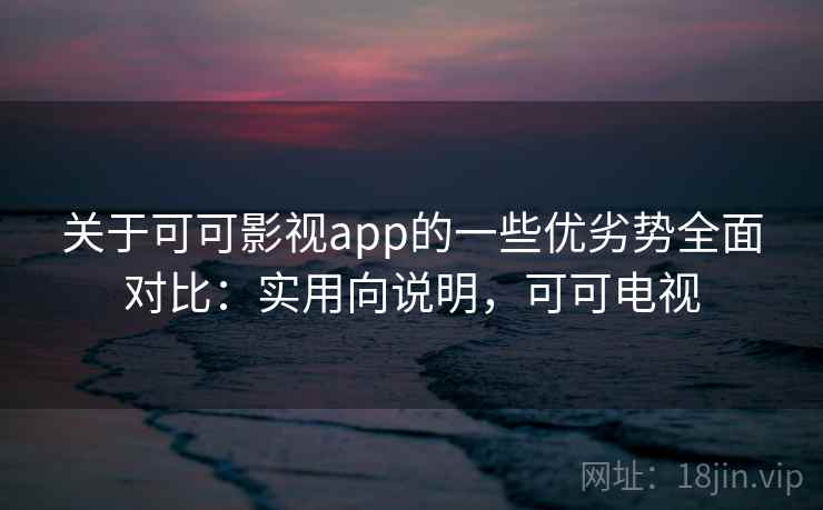 关于可可影视app的一些优劣势全面对比：实用向说明，可可电视