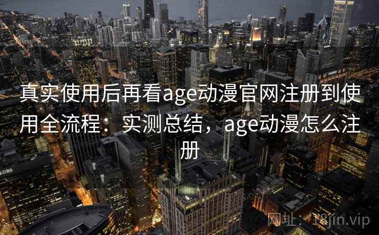 真实使用后再看age动漫官网注册到使用全流程：实测总结，age动漫怎么注册