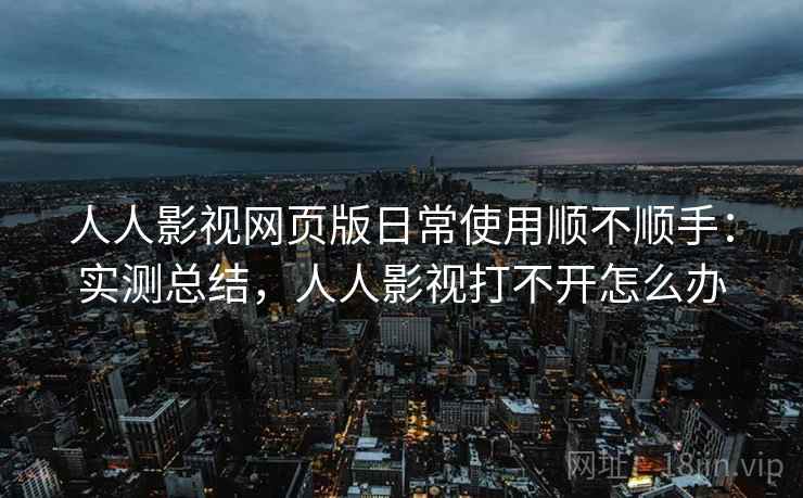 人人影视网页版日常使用顺不顺手：实测总结，人人影视打不开怎么办