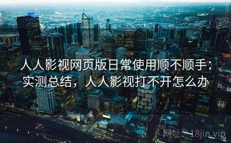 人人影视网页版日常使用顺不顺手：实测总结，人人影视打不开怎么办
