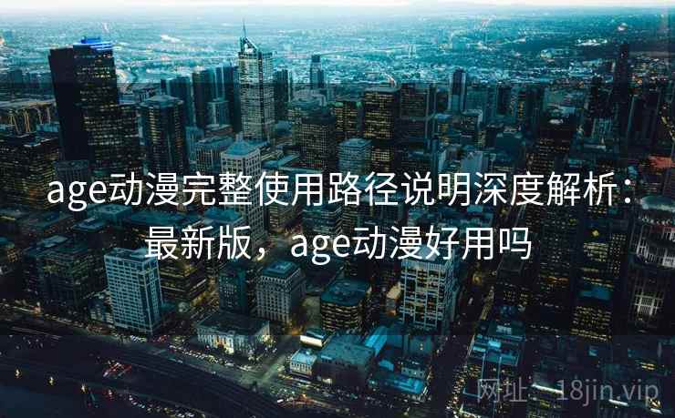 age动漫完整使用路径说明深度解析：最新版，age动漫好用吗