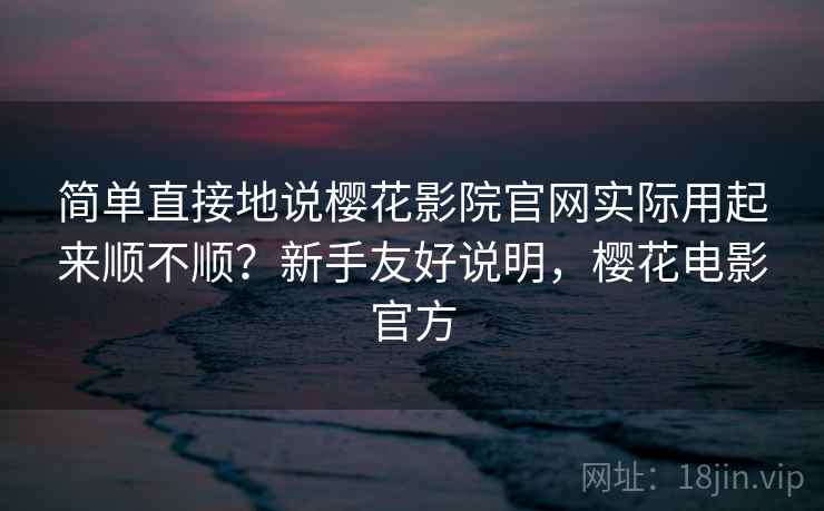 简单直接地说樱花影院官网实际用起来顺不顺？新手友好说明，樱花电影官方