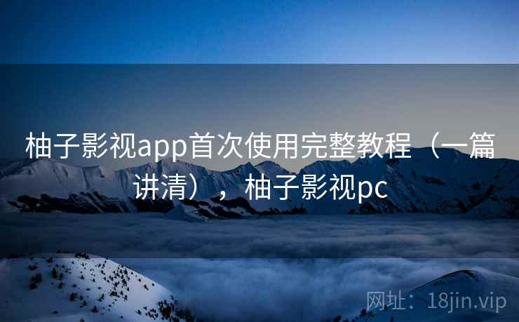 柚子影视app首次使用完整教程(一篇讲清),柚子影视pc 柚子影视app首次使用完整教程(一篇讲清),柚子影视pc