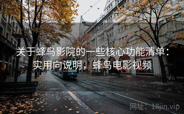关于蜂鸟影院的一些核心功能清单:实用向说明,蜂鸟电影视频 关于蜂鸟影院的一些核心功能清单:实用向说明,蜂鸟电影视频