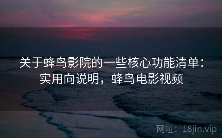 关于蜂鸟影院的一些核心功能清单:实用向说明,蜂鸟电影视频 关于蜂鸟影院的一些核心功能清单:实用向说明,蜂鸟电影视频
