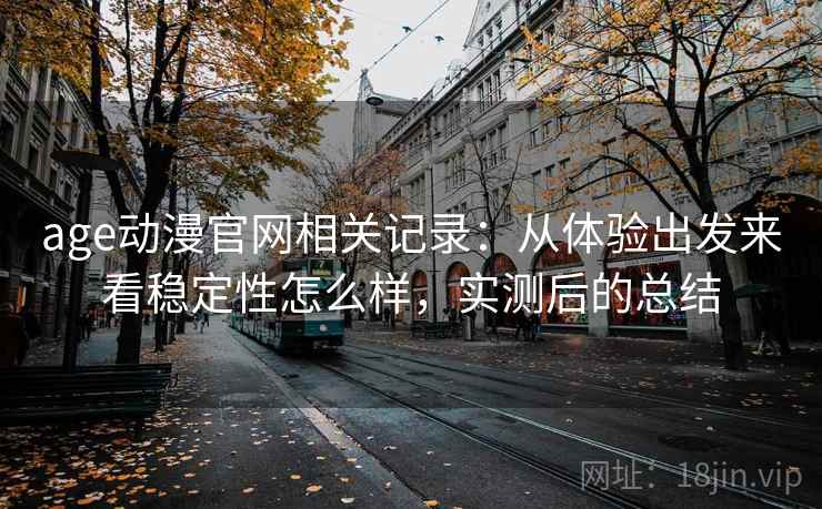 age动漫官网相关记录：从体验出发来看稳定性怎么样，实测后的总结