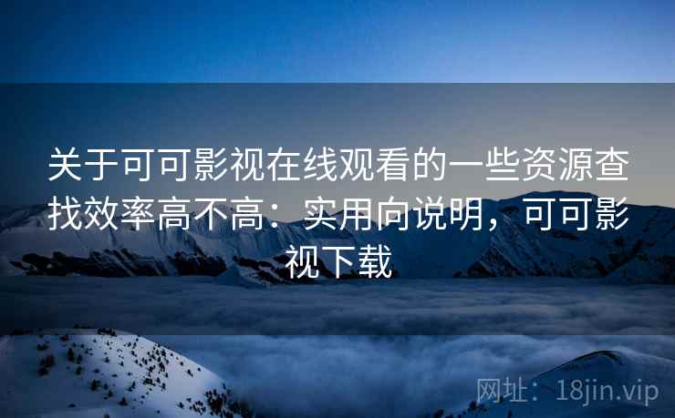 关于可可影视在线观看的一些资源查找效率高不高:实用向说明,可可影视下载 关于可可影视在线观看的一些资源查找效率高不高:实用向说明,可可影视下载