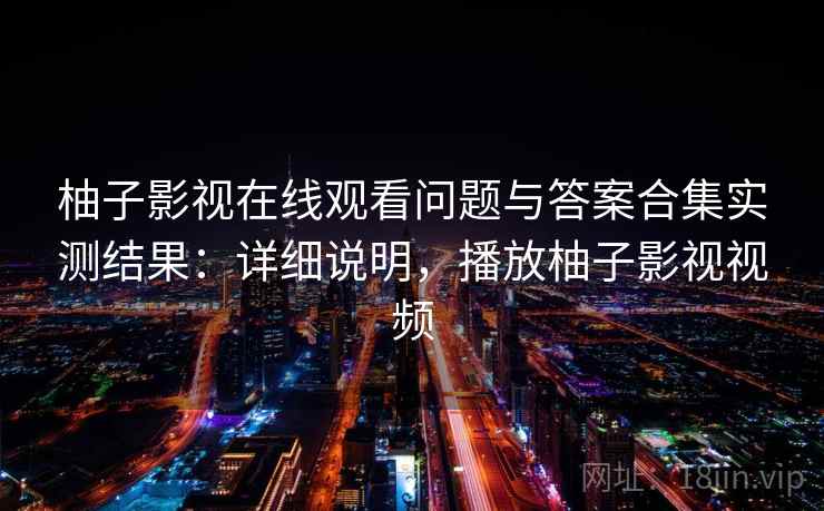 柚子影视在线观看问题与答案合集实测结果：详细说明，播放柚子影视视频