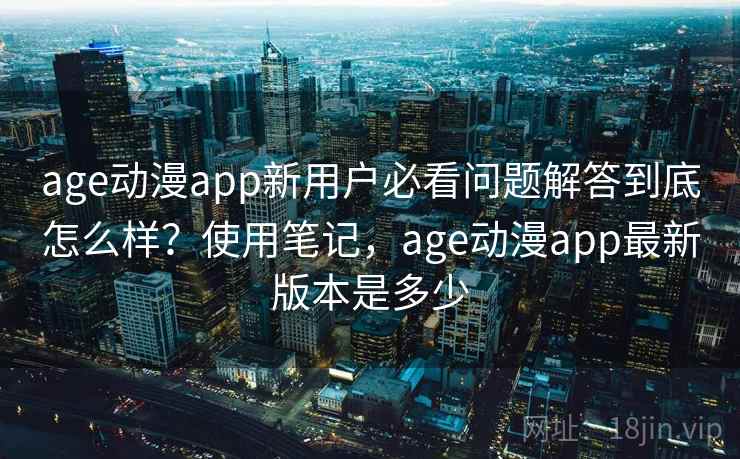 age动漫app新用户必看问题解答到底怎么样？使用笔记，age动漫app最新版本是多少