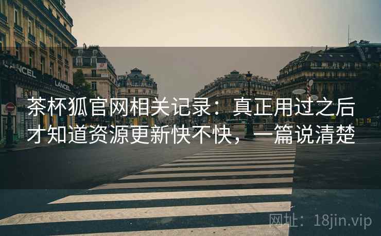 茶杯狐官网相关记录:真正用过之后才知道资源更新快不快,一篇说清楚 茶杯狐官网相关记录:真正用过之后才知道资源更新快不快,一篇说清楚