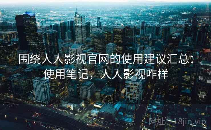 围绕人人影视官网的使用建议汇总:使用笔记,人人影视咋样 围绕人人影视官网的使用建议汇总:使用笔记,人人影视咋样