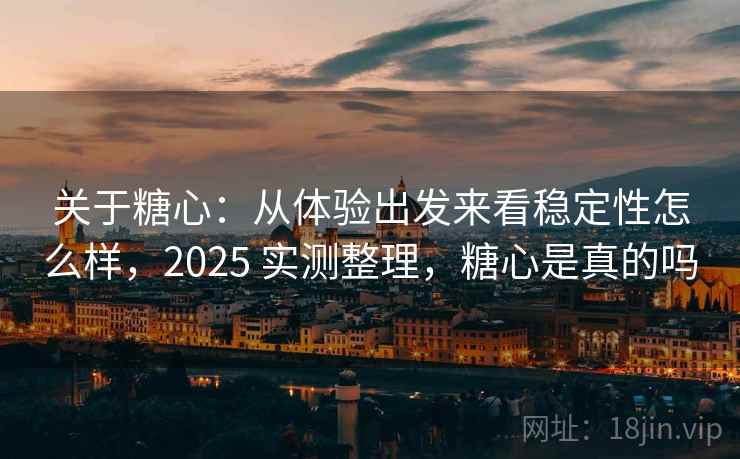 关于糖心：从体验出发来看稳定性怎么样，2025 实测整理，糖心是真的吗