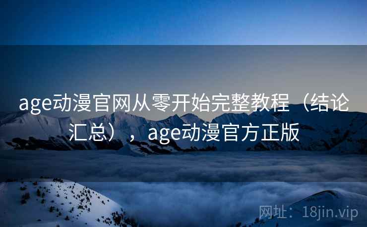 age动漫官网从零开始完整教程（结论汇总），age动漫官方正版