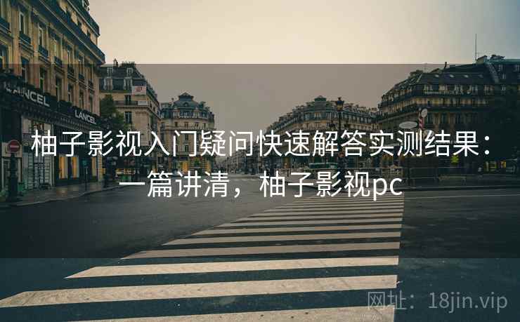 柚子影视入门疑问快速解答实测结果：一篇讲清，柚子影视pc