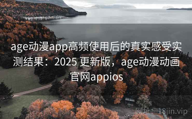 age动漫app高频使用后的真实感受实测结果：2025 更新版，age动漫动画官网appios
