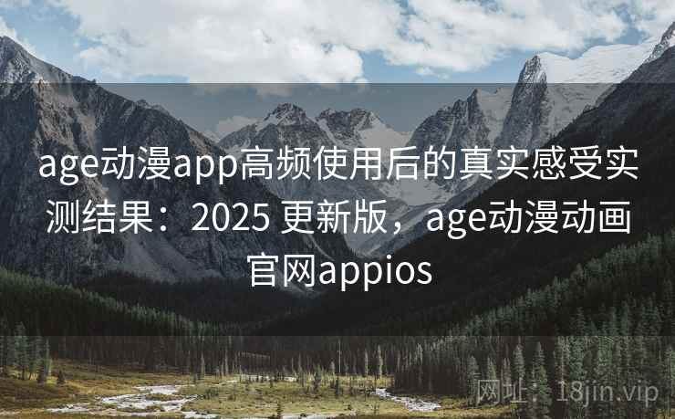 age动漫app高频使用后的真实感受实测结果：2025 更新版，age动漫动画官网appios