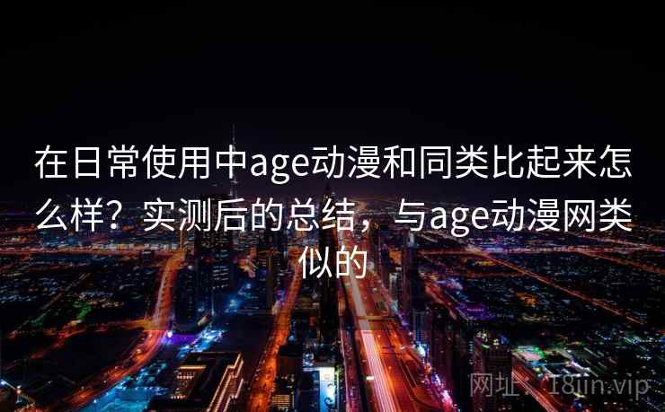 在日常使用中age动漫和同类比起来怎么样?实测后的总结,与age动漫网类似的 在日常使用中age动漫和同类比起来怎么样?实测后的总结,与age动漫网类似的