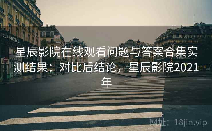 星辰影院在线观看问题与答案合集实测结果:对比后结论,星辰影院2021年 星辰影院在线观看问题与答案合集实测结果:对比后结论,星辰影院2021年