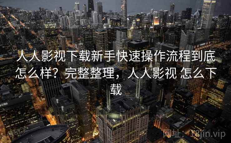 人人影视下载新手快速操作流程到底怎么样？完整整理，人人影视 怎么下载