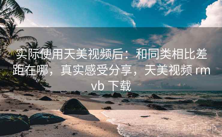 实际使用天美视频后：和同类相比差距在哪，真实感受分享，天美视频 rmvb 下载