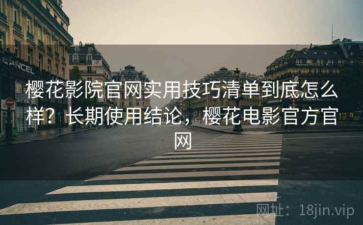 樱花影院官网实用技巧清单到底怎么样？长期使用结论，樱花电影官方官网