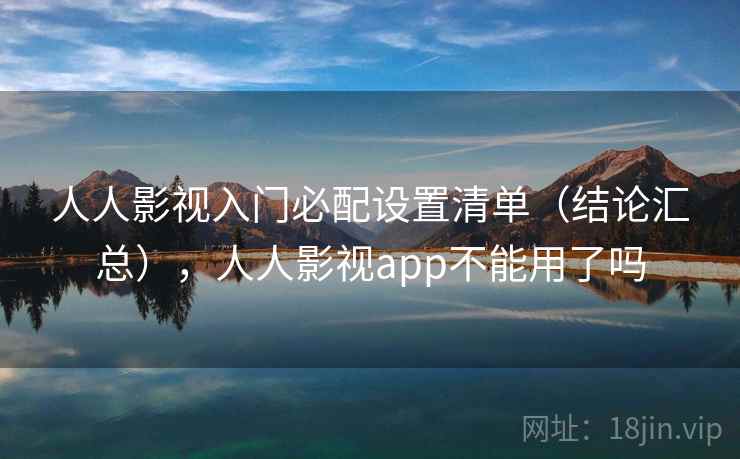 人人影视入门必配设置清单（结论汇总），人人影视app不能用了吗
