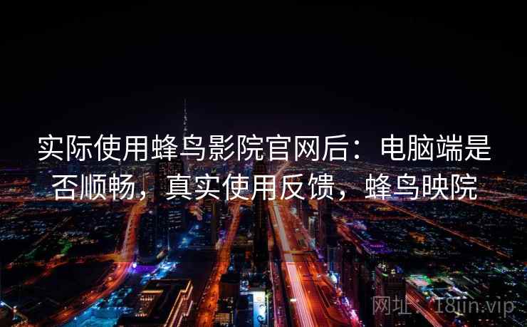 实际使用蜂鸟影院官网后：电脑端是否顺畅，真实使用反馈，蜂鸟映院