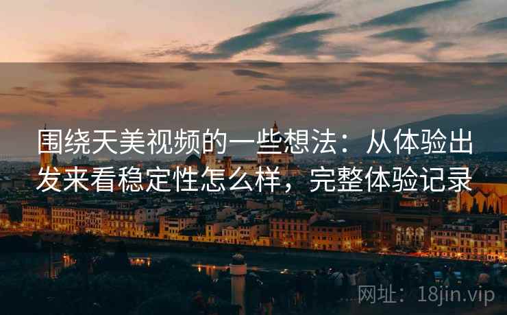 围绕天美视频的一些想法：从体验出发来看稳定性怎么样，完整体验记录