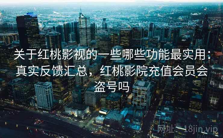 关于红桃影视的一些哪些功能最实用：真实反馈汇总，红桃影院充值会员会盗号吗