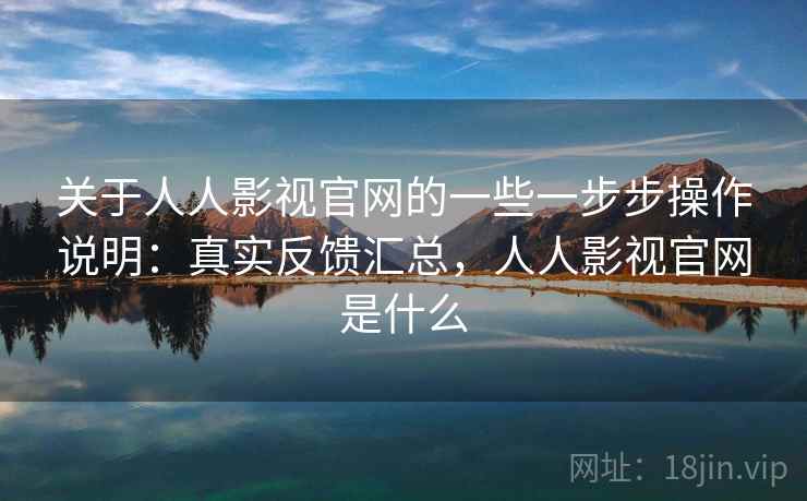 关于人人影视官网的一些一步步操作说明：真实反馈汇总，人人影视官网是什么