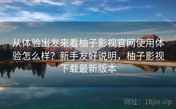 从体验出发来看柚子影视官网使用体验怎么样？新手友好说明，柚子影视下载最新版本