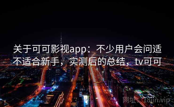 关于可可影视app：不少用户会问适不适合新手，实测后的总结，tv可可