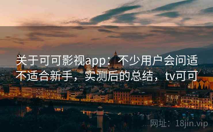 关于可可影视app：不少用户会问适不适合新手，实测后的总结，tv可可
