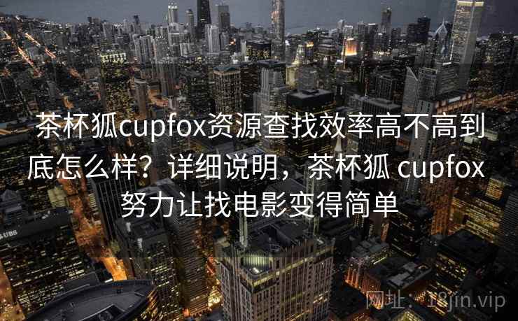 茶杯狐cupfox资源查找效率高不高到底怎么样？详细说明，茶杯狐 cupfox 努力让找电影变得简单