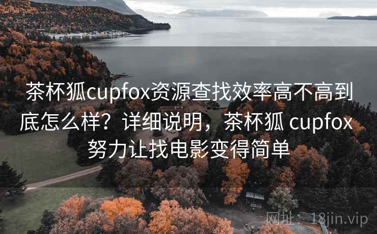 茶杯狐cupfox资源查找效率高不高到底怎么样？详细说明，茶杯狐 cupfox 努力让找电影变得简单
