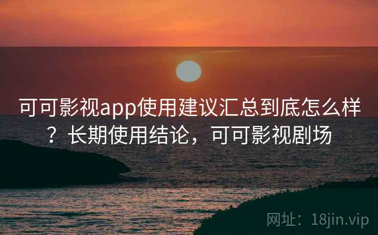 可可影视app使用建议汇总到底怎么样？长期使用结论，可可影视剧场