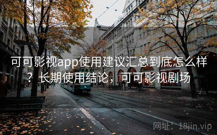 可可影视app使用建议汇总到底怎么样？长期使用结论，可可影视剧场