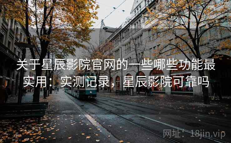 关于星辰影院官网的一些哪些功能最实用：实测记录，星辰影院可靠吗