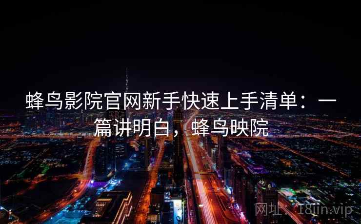 蜂鸟影院官网新手快速上手清单：一篇讲明白，蜂鸟映院