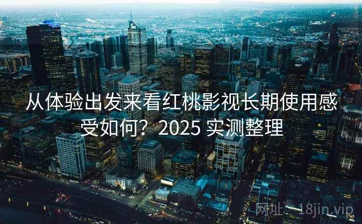 从体验出发来看红桃影视长期使用感受如何？2025 实测整理