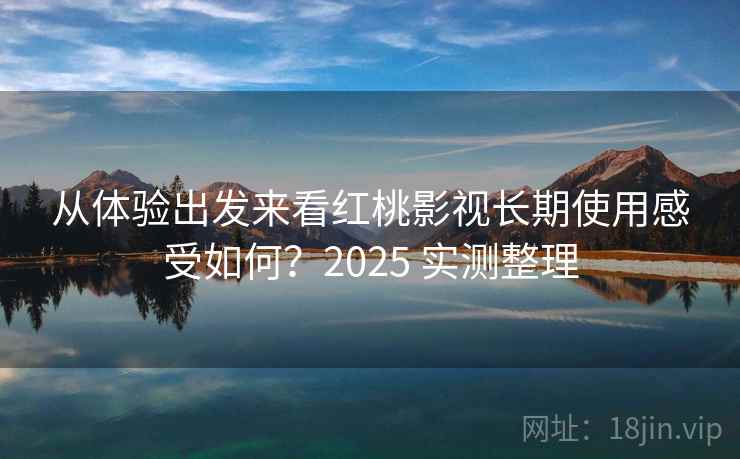 从体验出发来看红桃影视长期使用感受如何？2025 实测整理