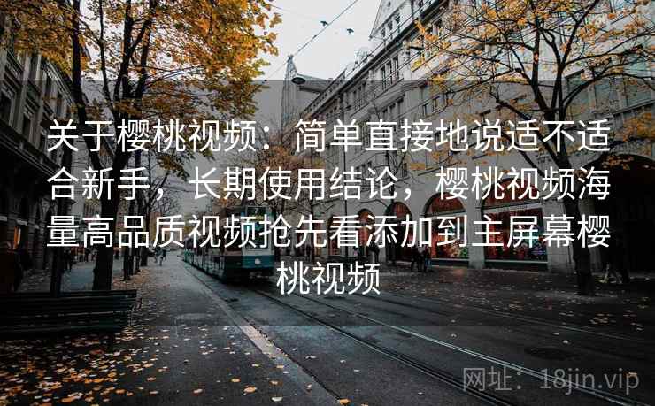 关于樱桃视频：简单直接地说适不适合新手，长期使用结论，樱桃视频海量高品质视频抢先看添加到主屏幕樱桃视频