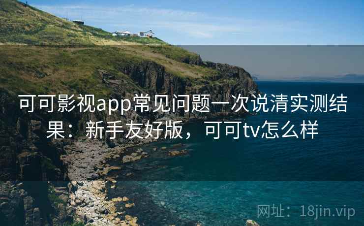 可可影视app常见问题一次说清实测结果：新手友好版，可可tv怎么样