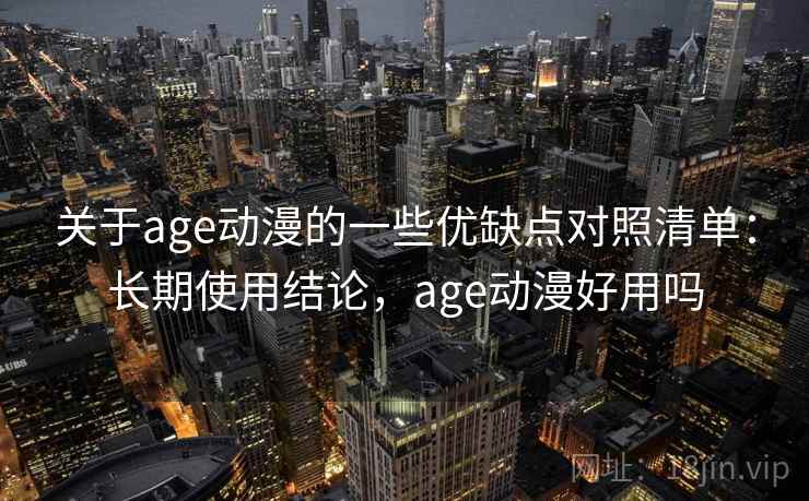 关于age动漫的一些优缺点对照清单：长期使用结论，age动漫好用吗