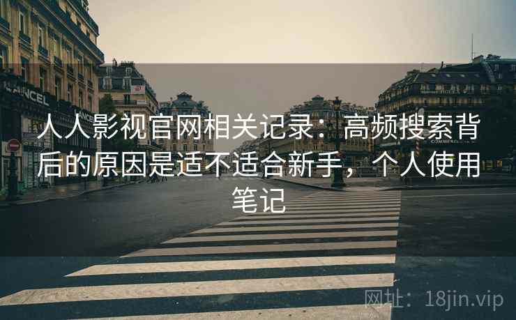 人人影视官网相关记录：高频搜索背后的原因是适不适合新手，个人使用笔记