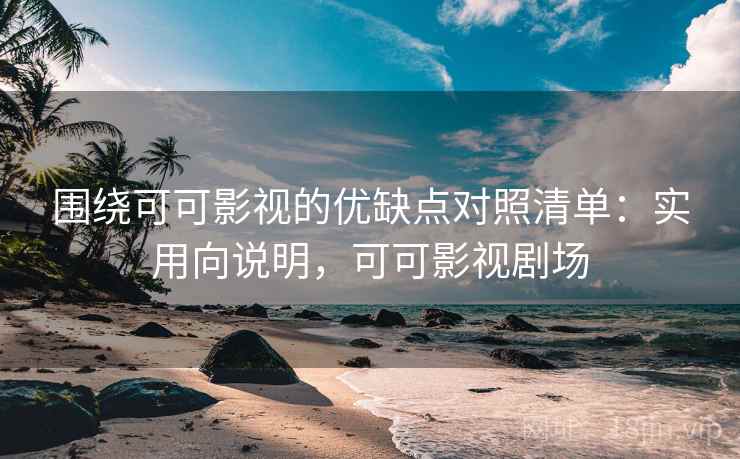 围绕可可影视的优缺点对照清单：实用向说明，可可影视剧场